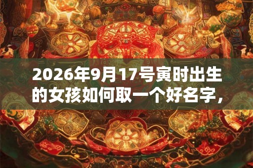 2026年9月17号寅时出生的女孩如何取一个好名字，五行属什么