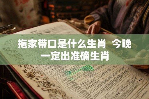 拖家带口是什么生肖  今晚一定出准确生肖