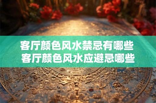 客厅颜色风水禁忌有哪些 客厅颜色风水应避忌哪些 客厅颜色风水禁忌有哪些 客厅颜色风水应避忌哪些