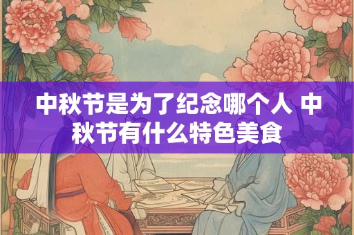 中秋节是为了纪念哪个人 中秋节有什么特色美食