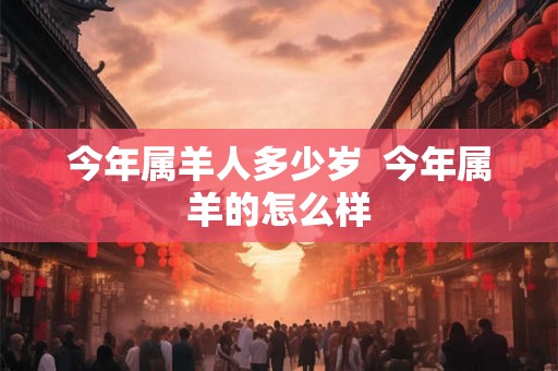 今年属羊人多少岁  今年属羊的怎么样