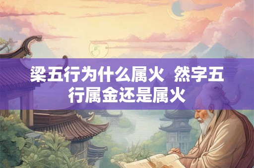 梁五行为什么属火 然字五行属金还是属火 梁五行为什么属火 然字五行属金还是属火