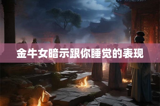 金牛女暗示跟你睡觉的表现 金牛女暗示跟你睡觉的表现