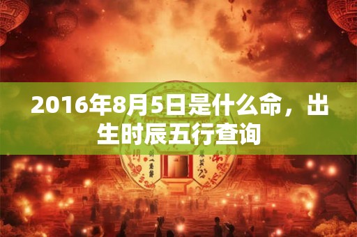2016年8月5日是什么命，出生时辰五行查询