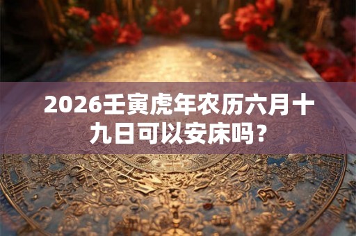 2026壬寅虎年农历六月十九日可以安床吗？