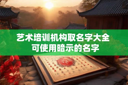 艺术培训机构取名字大全 可使用暗示的名字 艺术培训机构取名字大全 可使用暗示的名字