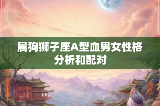 属狗狮子座A型血男女性格分析和配对 属狗狮子座A型血男女性格分析和配对