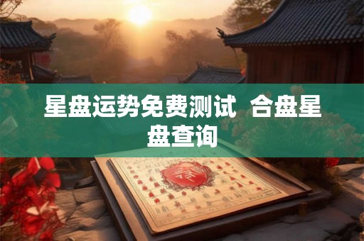 星盘运势免费测试  合盘星盘查询