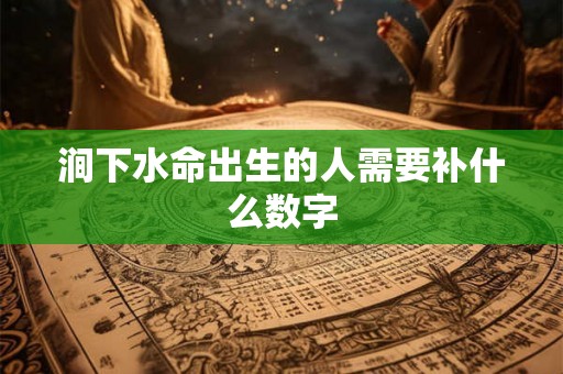 涧下水命出生的人需要补什么数字 涧下水命出生的人需要补什么数字