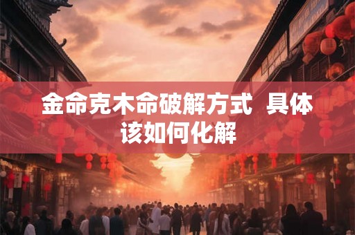 金命克木命破解方式  具体该如何化解