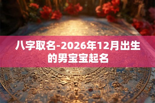 八字取名-2026年12月出生的男宝宝起名