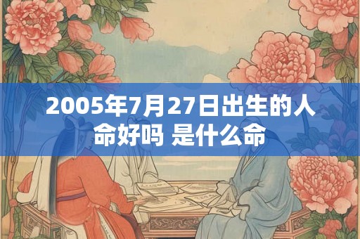 2005年7月27日出生的人命好吗 是什么命 2005年7月27日出生的人命好吗 是什么命
