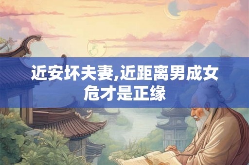 近安坏夫妻,近距离男成女危才是正缘