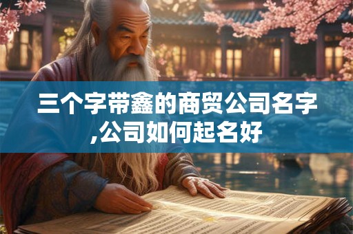 三个字带鑫的商贸公司名字,公司如何起名好 三个字带鑫的商贸公司名字,公司如何起名好