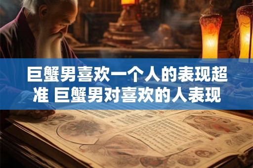 巨蟹男喜欢一个人的表现超准 巨蟹男对喜欢的人表现的特点和迹象有哪些都有哪些超级准确的判断标志