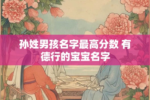 孙姓男孩名字最高分数 有德行的宝宝名字