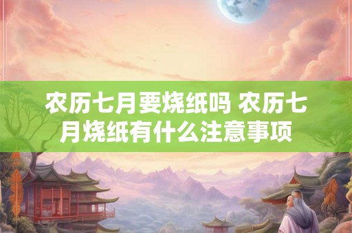 农历七月要烧纸吗 农历七月烧纸有什么注意事项