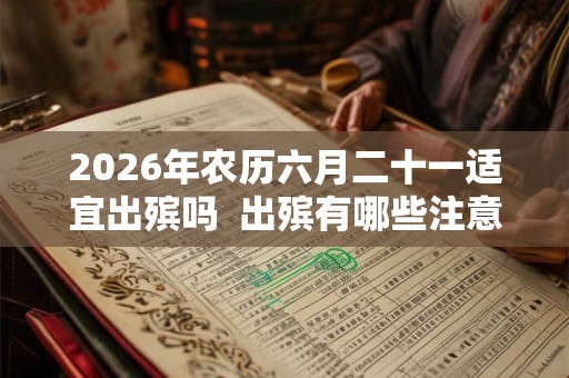 2026年农历六月二十一适宜出殡吗  出殡有哪些注意事项