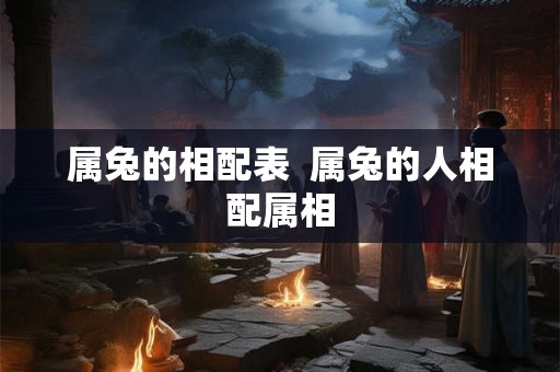 属兔的相配表  属兔的人相配属相