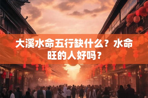 大溪水命五行缺什么？水命旺的人好吗？