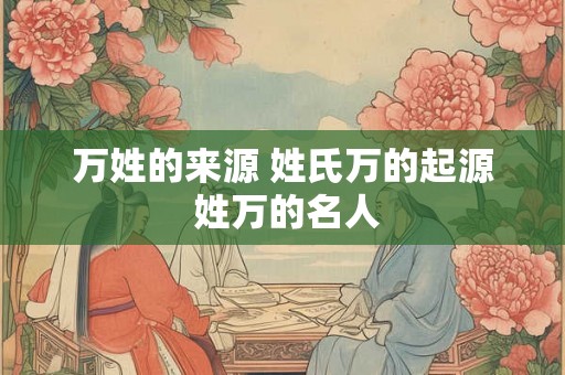 万姓的来源 姓氏万的起源 姓万的名人 万姓的来源 姓氏万的起源 姓万的名人