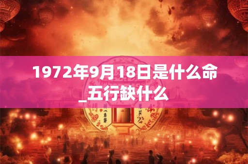 1972年9月18日是什么命_五行缺什么 1972年9月18日是什么命_五行缺什么