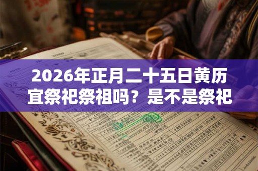 2026年正月二十五日黄历宜祭祀祭祖吗?是不是祭祀吉日? 2026年正月二十五日黄历宜祭祀祭祖吗?是不是祭祀吉日?