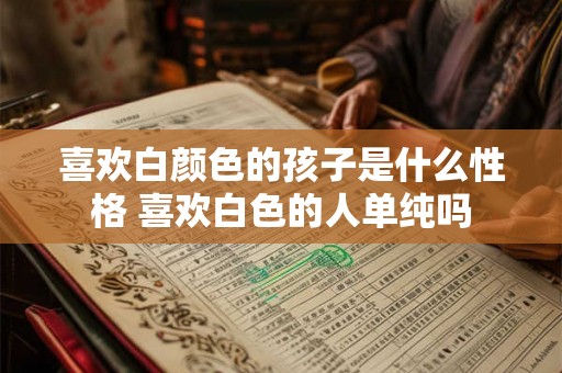 喜欢白颜色的孩子是什么性格 喜欢白色的人单纯吗