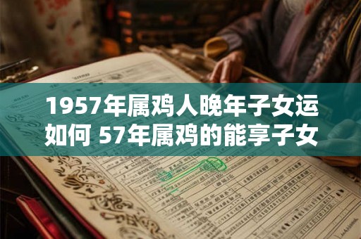 1957年属鸡人晚年子女运如何 57年属鸡的能享子女福吗