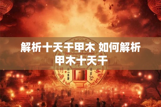 解析十天干甲木 如何解析甲木十天干 解析十天干甲木 如何解析甲木十天干