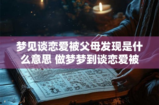 梦见谈恋爱被父母发现是什么意思 做梦梦到谈恋爱被父母发现好不好