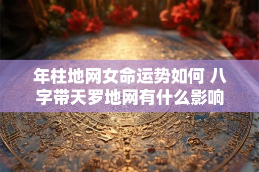 年柱地网女命运势如何 八字带天罗地网有什么影响