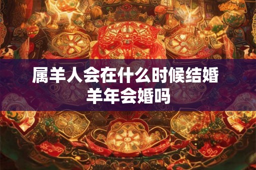 属羊人会在什么时候结婚 羊年会婚吗