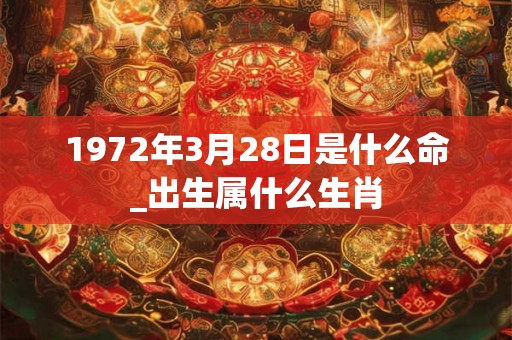 1972年3月28日是什么命_出生属什么生肖