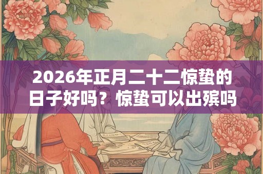 2026年正月二十二惊蛰的日子好吗？惊蛰可以出殡吗？