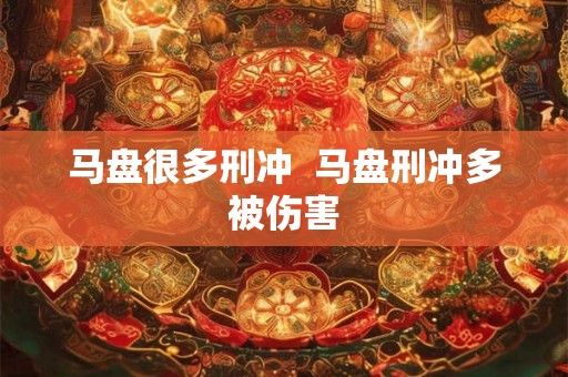 马盘很多刑冲  马盘刑冲多被伤害