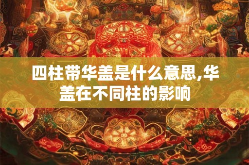 四柱带华盖是什么意思,华盖在不同柱的影响 四柱带华盖是什么意思,华盖在不同柱的影响