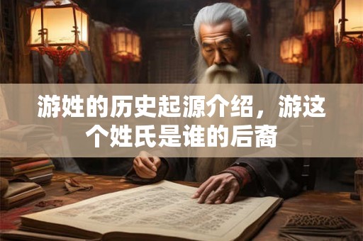 游姓的历史起源介绍,游这个姓氏是谁的后裔 游姓的历史起源介绍,游这个姓氏是谁的后裔