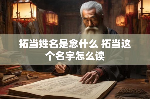 拓当姓名是念什么 拓当这个名字怎么读 拓当姓名是念什么 拓当这个名字怎么读