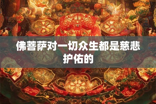 佛菩萨对一切众生都是慈悲护佑的 佛菩萨对一切众生都是慈悲护佑的