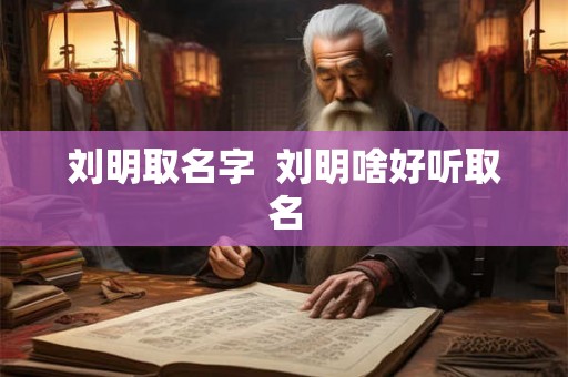 刘明取名字 刘明啥好听取名 刘明取名字 刘明啥好听取名