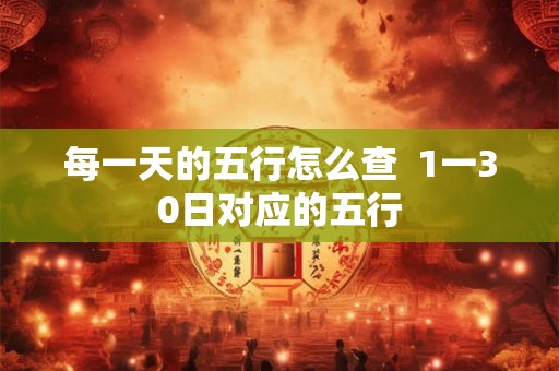 每一天的五行怎么查 1一30日对应的五行 每一天的五行怎么查 1一30日对应的五行