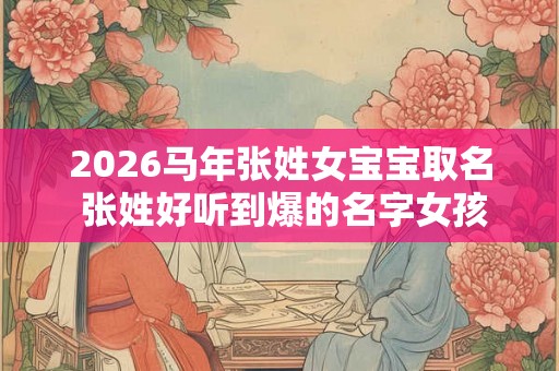 2026马年张姓女宝宝取名 张姓好听到爆的名字女孩