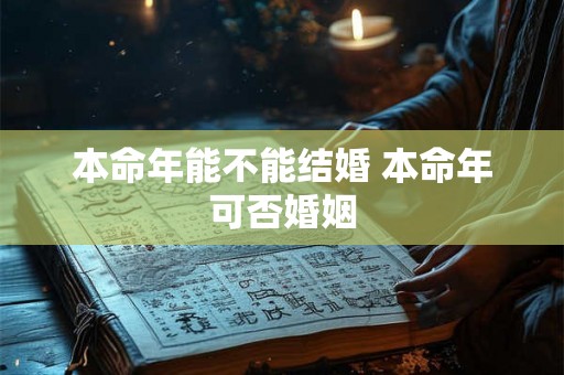 本命年能不能结婚 本命年可否婚姻 本命年能不能结婚 本命年可否婚姻