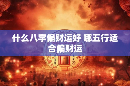 什么八字偏财运好 哪五行适合偏财运 什么八字偏财运好 哪五行适合偏财运