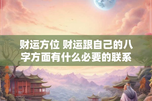 财运方位 财运跟自己的八字方面有什么必要的联系