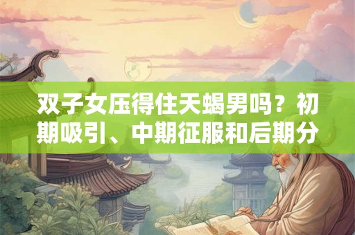 双子女压得住天蝎男吗？初期吸引、中期征服和后期分手的原因大揭秘