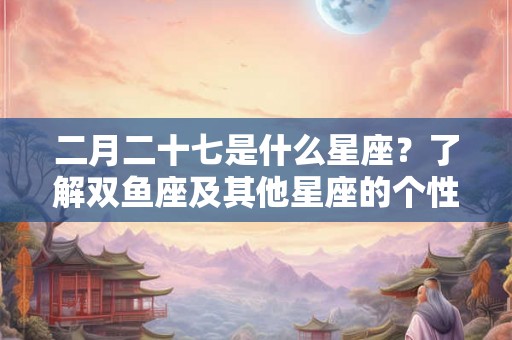 二月二十七是什么星座？了解双鱼座及其他星座的个性特点