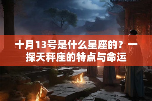 十月13号是什么星座的?一探天秤座的特点与命运 十月13号是什么星座的?一探天秤座的特点与命运