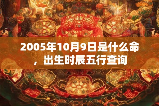 2005年10月9日是什么命，出生时辰五行查询